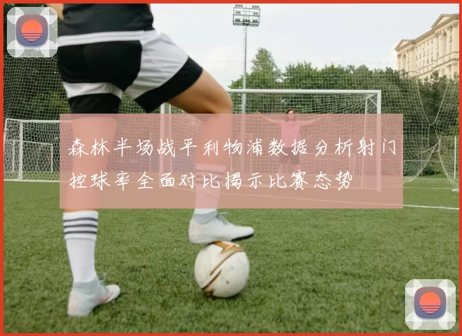 森林半场战平利物浦数据分析射门控球率全面对比揭示比赛态势